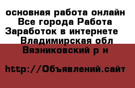 основная работа онлайн - Все города Работа » Заработок в интернете   . Владимирская обл.,Вязниковский р-н